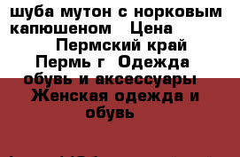 шуба мутон с норковым капюшеном › Цена ­ 12 000 - Пермский край, Пермь г. Одежда, обувь и аксессуары » Женская одежда и обувь   